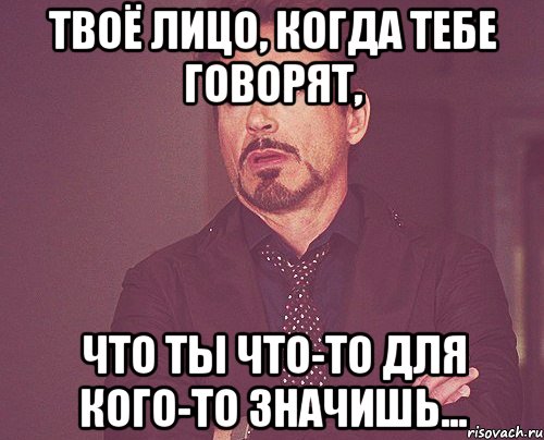 твоё лицо, когда тебе говорят, что ты что-то для кого-то значишь..., Мем твое выражение лица