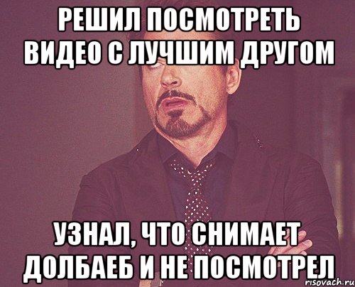 решил посмотреть видео с лучшим другом узнал, что снимает долбаеб и не посмотрел, Мем твое выражение лица