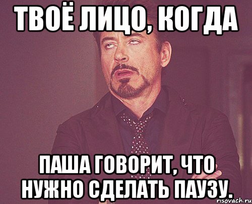 твоё лицо, когда паша говорит, что нужно сделать паузу., Мем твое выражение лица