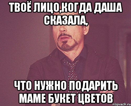 твоё лицо,когда даша сказала, что нужно подарить маме букет цветов, Мем твое выражение лица