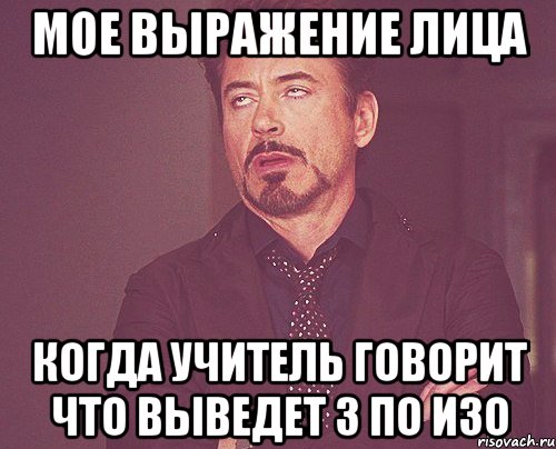 мое выражение лица когда учитель говорит что выведет 3 по изо, Мем твое выражение лица