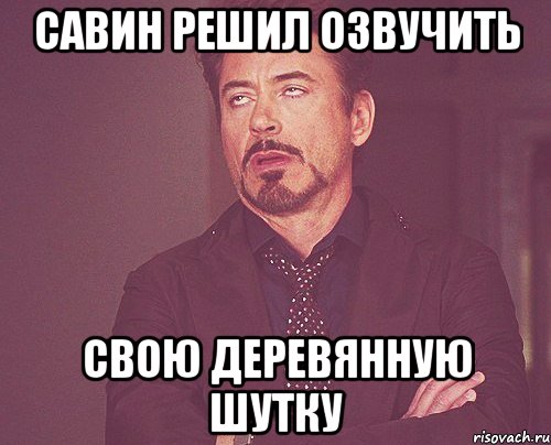 савин решил озвучить свою деревянную шутку, Мем твое выражение лица