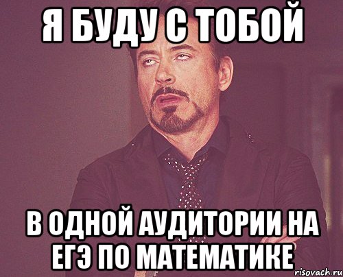 я буду с тобой в одной аудитории на егэ по математике, Мем твое выражение лица