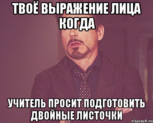 твоё выражение лица когда учитель просит подготовить двойные листочки, Мем твое выражение лица