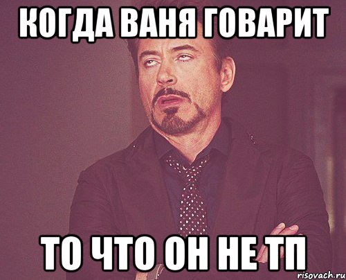 когда ваня говарит то что он не тп, Мем твое выражение лица