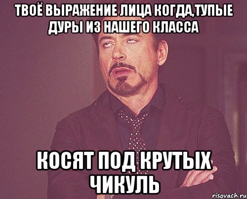 твоё выражение лица когда,тупые дуры из нашего класса косят под крутых чикуль, Мем твое выражение лица