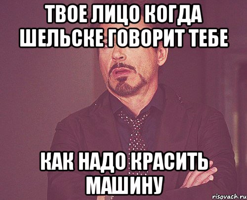 твое лицо когда шельске говорит тебе как надо красить машину, Мем твое выражение лица