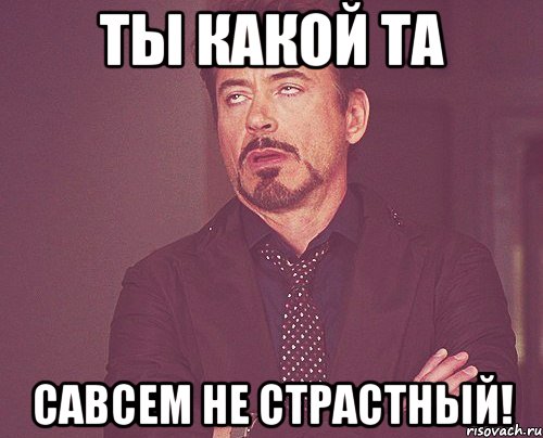 ты какой та савсем не страстный!, Мем твое выражение лица
