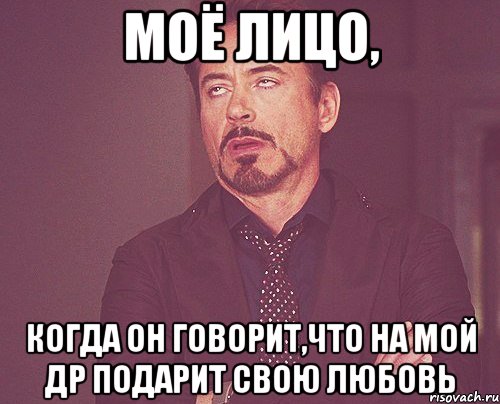 моё лицо, когда он говорит,что на мой др подарит свою любовь, Мем твое выражение лица