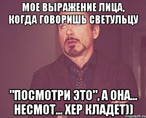 мое выражение лица, когда говоришь светульцу "посмотри это", а она... несмот... хер кладет)), Мем твое выражение лица