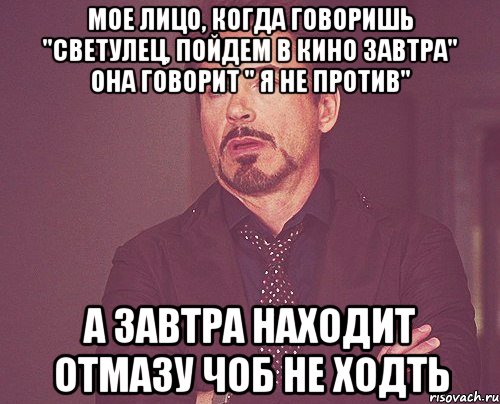 мое лицо, когда говоришь "светулец, пойдем в кино завтра" она говорит " я не против" а завтра находит отмазу чоб не ходть, Мем твое выражение лица