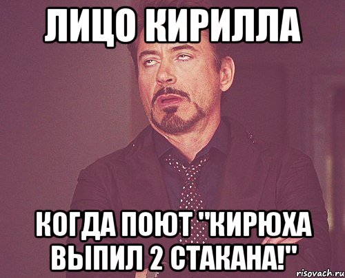 лицо кирилла когда поют "кирюха выпил 2 стакана!", Мем твое выражение лица
