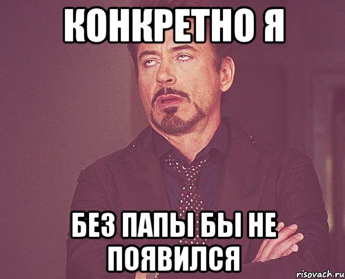 конкретно я без папы бы не появился, Мем твое выражение лица