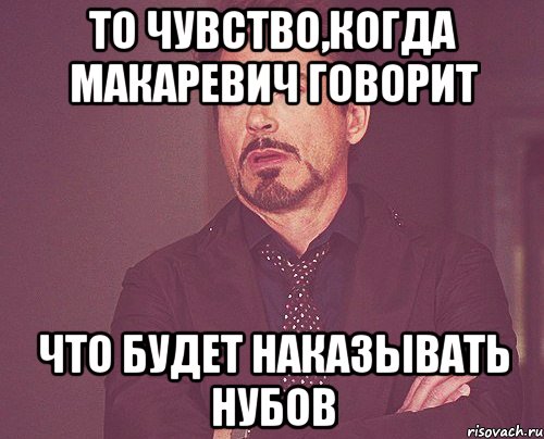 то чувство,когда макаревич говорит что будет наказывать нубов, Мем твое выражение лица