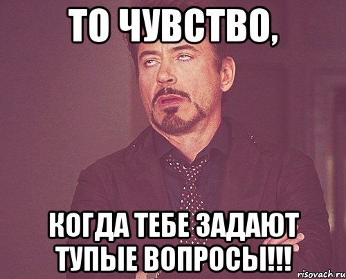 то чувство, когда тебе задают тупые вопросы!!!, Мем твое выражение лица