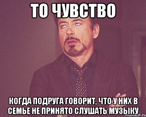 то чувство когда подруга говорит, что у них в семье не принято слушать музыку, Мем твое выражение лица