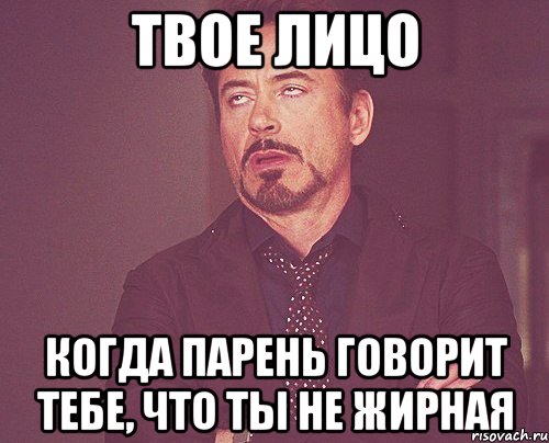 твое лицо когда парень говорит тебе, что ты не жирная, Мем твое выражение лица