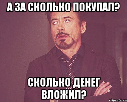 а за сколько покупал? сколько денег вложил?, Мем твое выражение лица