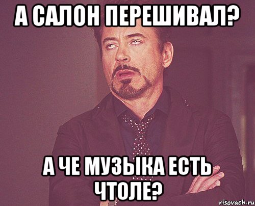 а салон перешивал? а че музыка есть чтоле?, Мем твое выражение лица