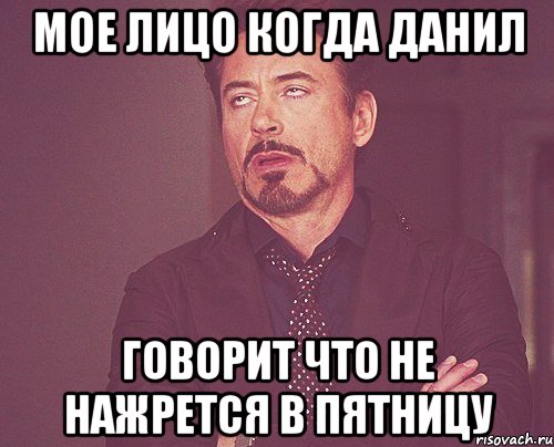 мое лицо когда данил говорит что не нажрется в пятницу, Мем твое выражение лица