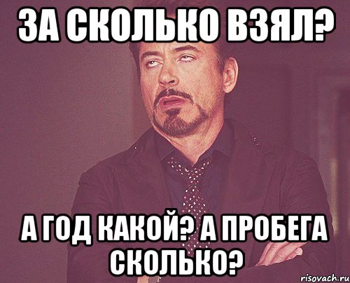 за сколько взял? а год какой? а пробега сколько?, Мем твое выражение лица