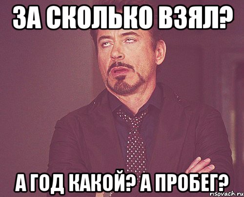 за сколько взял? а год какой? а пробег?, Мем твое выражение лица