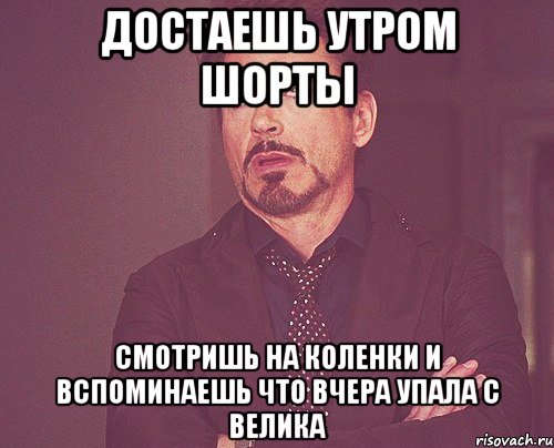 достаешь утром шорты смотришь на коленки и вспоминаешь что вчера упала с велика, Мем твое выражение лица