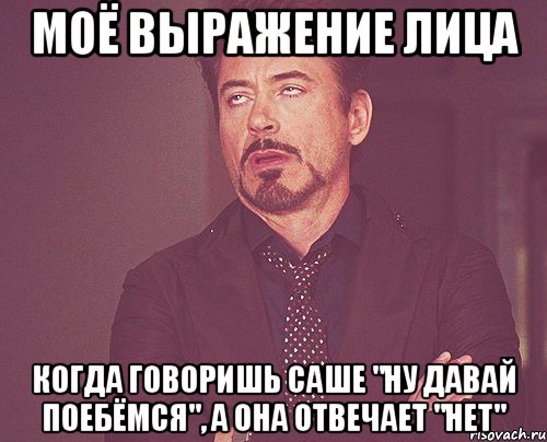 моё выражение лица когда говоришь саше "ну давай поебёмся", а она отвечает "нет", Мем твое выражение лица