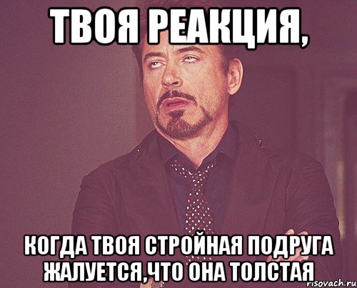 твоя реакция, когда твоя стройная подруга жалуется,что она толстая, Мем твое выражение лица