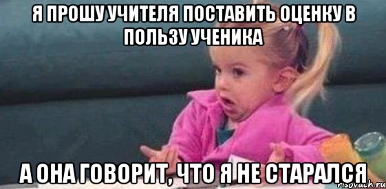 я прошу учителя поставить оценку в пользу ученика а она говорит, что я не старался, Мем  Ты говоришь (девочка возмущается)