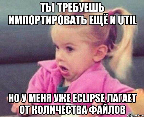 ты требуешь импортировать ещё и util но у меня уже eclipse лагает от количества файлов, Мем  Ты говоришь (девочка возмущается)