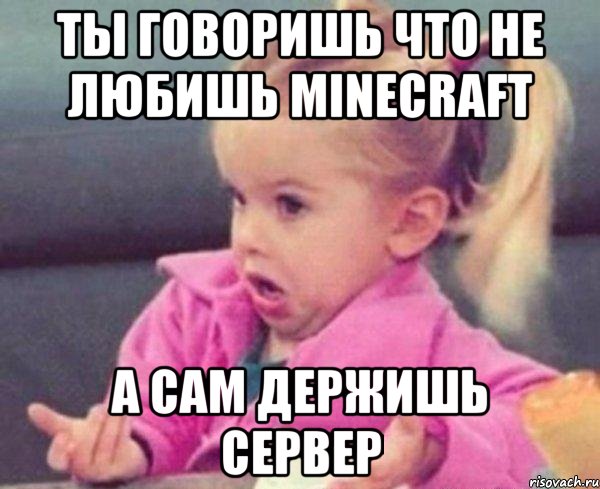 ты говоришь что не любишь minecraft а сам держишь сервер, Мем  Ты говоришь (девочка возмущается)