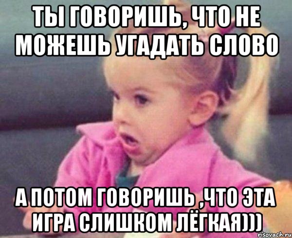 ты говоришь, что не можешь угадать слово а потом говоришь ,что эта игра слишком лёгкая))), Мем  Ты говоришь (девочка возмущается)