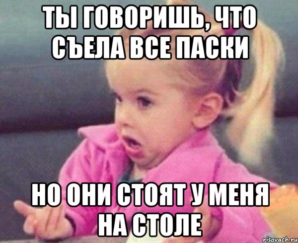 ты говоришь, что съела все паски но они стоят у меня на столе, Мем  Ты говоришь (девочка возмущается)