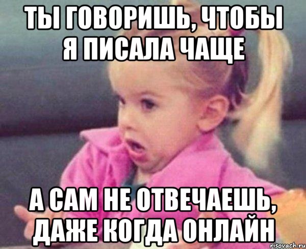 ты говоришь, чтобы я писала чаще а сам не отвечаешь, даже когда онлайн, Мем  Ты говоришь (девочка возмущается)