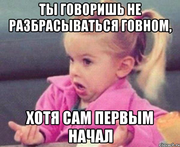 ты говоришь не разбрасываться говном, хотя сам первым начал, Мем  Ты говоришь (девочка возмущается)