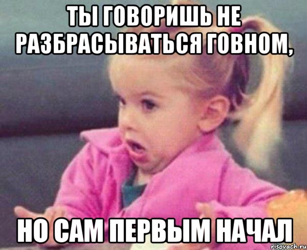 ты говоришь не разбрасываться говном, но сам первым начал, Мем  Ты говоришь (девочка возмущается)