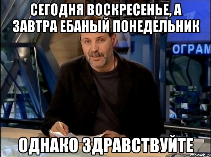 сегодня воскресенье, а завтра ебаный понедельник однако здравствуйте, Мем Однако Здравствуйте