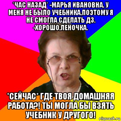 *час назад* -марья ивановна, у меня не было учебника,поэтому я не смогла сделать дз. -хорошо,леночка. *сейчас* где твоя домашняя работа?! ты могла бы взять учебник у другого!, Мем Типичная училка