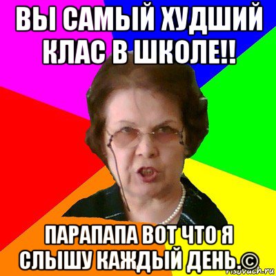 вы самый худший клас в школе!! парапапа вот что я слышу каждый день.©, Мем Типичная училка