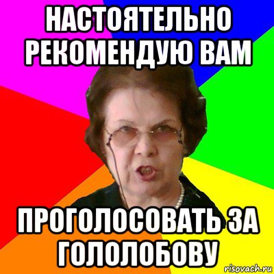 настоятельно рекомендую вам проголосовать за гололобову, Мем Типичная училка