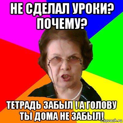 не сделал уроки? почему? тетрадь забыл ! а голову ты дома не забыл!, Мем Типичная училка