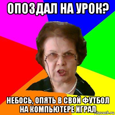 опоздал на урок? небось, опять в свой футбол на компьютере играл, Мем Типичная училка