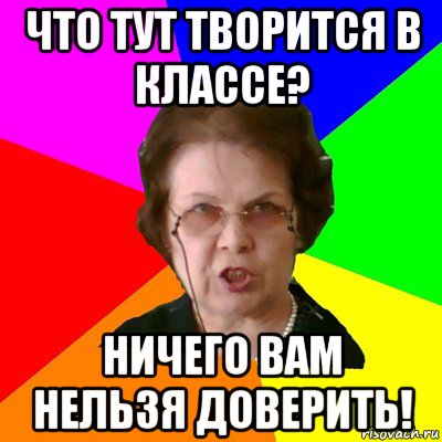 что тут творится в классе? ничего вам нельзя доверить!, Мем Типичная училка