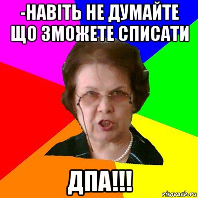 -навіть не думайте що зможете списати дпа!!!, Мем Типичная училка