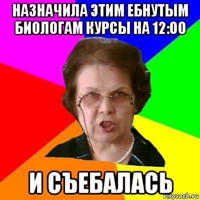 назначила этим ебнутым биологам курсы на 12:00 и съебалась, Мем Типичная училка