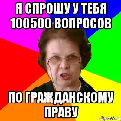 я спрошу у тебя 100500 вопросов по гражданскому праву, Мем Типичная училка