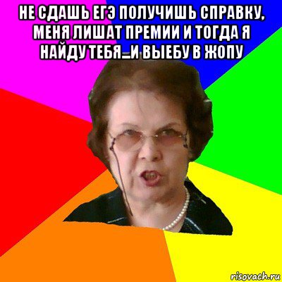 не сдашь егэ получишь справку, меня лишат премии и тогда я найду тебя...и выебу в жопу , Мем Типичная училка