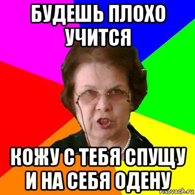 будешь плохо учится кожу с тебя спущу и на себя одену, Мем Типичная училка