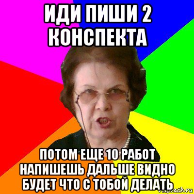 иди пиши 2 конспекта потом еще 10 работ напишешь дальше видно будет что с тобой делать, Мем Типичная училка